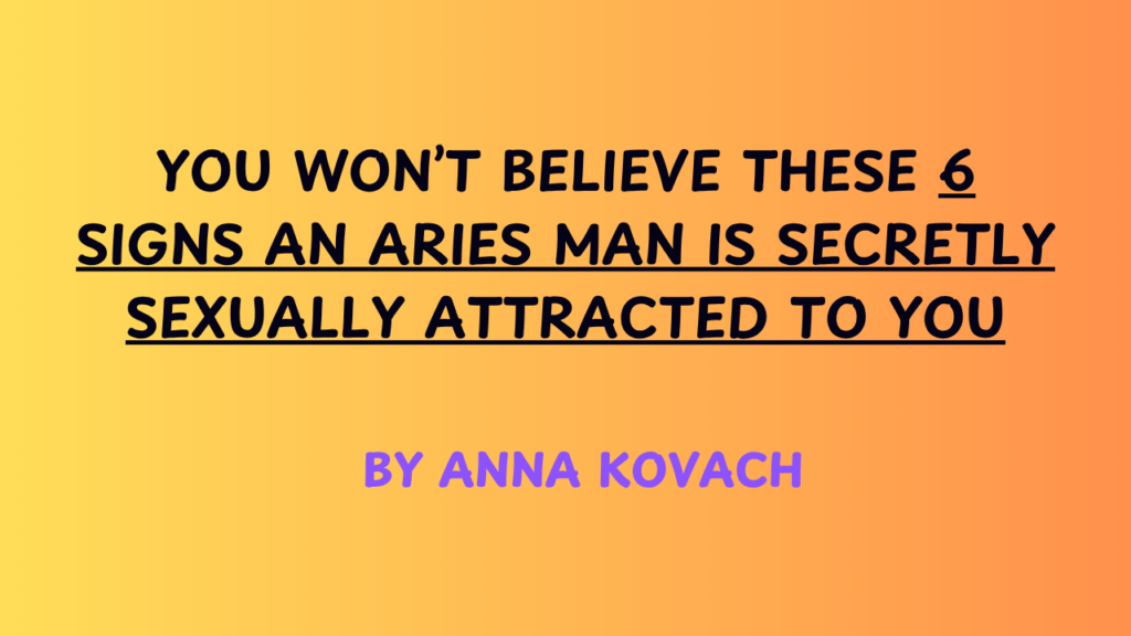 You Won’t Believe These 6 Signs An Aries Man Is Secretly Sexually Attracted To You