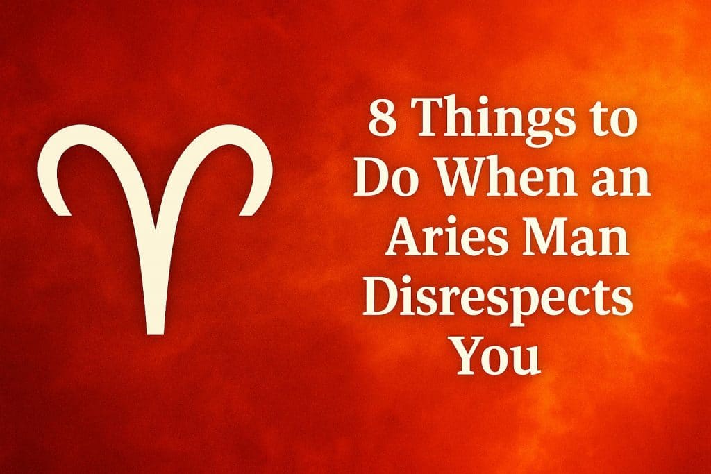 8 Things to Do When an Aries Man Disrespects You